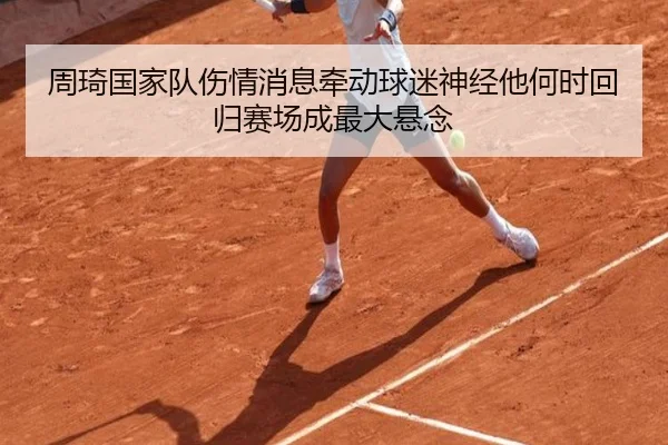 周琦国家队伤情消息牵动球迷神经他何时回归赛场成最大悬念