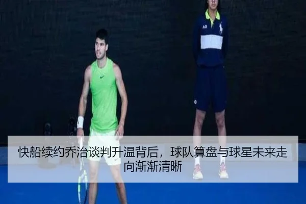 快船续约乔治谈判升温背后，球队算盘与球星未来走向渐渐清晰（kaiyun）